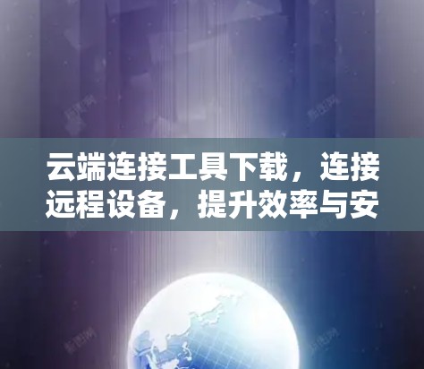云端连接工具下载，连接远程设备，提升效率与安全