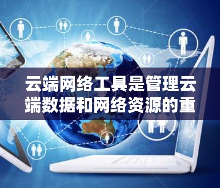 云端网络工具是管理云端数据和网络资源的重要工具，涵盖了多种功能和类型。以下是详细介绍