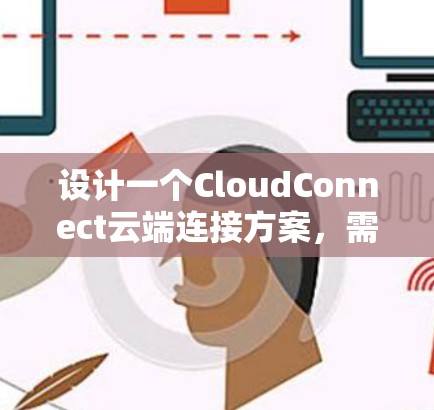 设计一个CloudConnect云端连接方案,需要综合考虑多个方面,以确保其高效、安全、易用和合规。以下是一个详细的方案设计指南 设计一个CloudConnect云端连接方案,需要综合考虑多个方面,以确保其高效、安全、易用和合规。以下是一个详细的方案设计指南