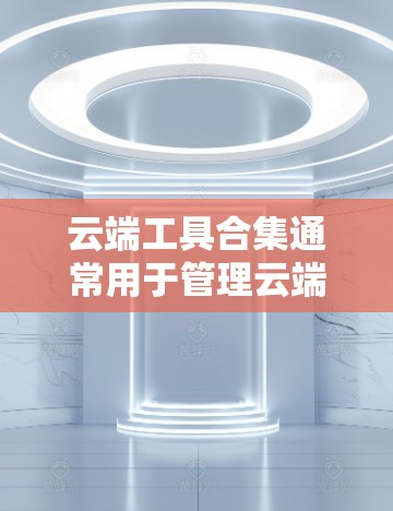 云端工具合集通常用于管理云端文件、数据、服务等,常见工具包括 云端工具合集通常用于管理云端文件、数据、服务等,常见工具包括