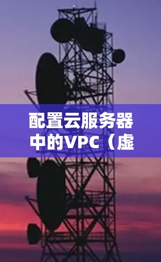 配置云服务器中的VPC（虚拟私有云）需要遵循以下步骤，确保数据存储和访问的有效性