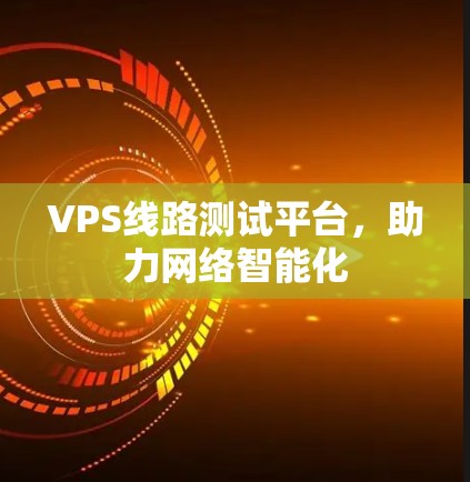 VPS线路测试平台,助力网络智能化 VPS线路测试平台,助力网络智能化