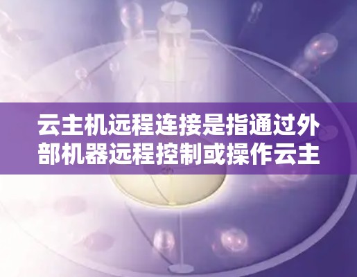 云主机远程连接是指通过外部机器远程控制或操作云主机服务器的动作。以下是一步到位的步骤指南