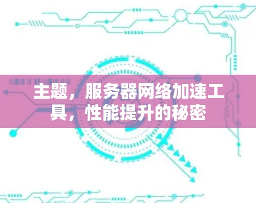 主题，服务器网络加速工具，性能提升的秘密
