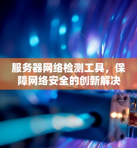 服务器网络检测工具，保障网络安全的创新解决方案