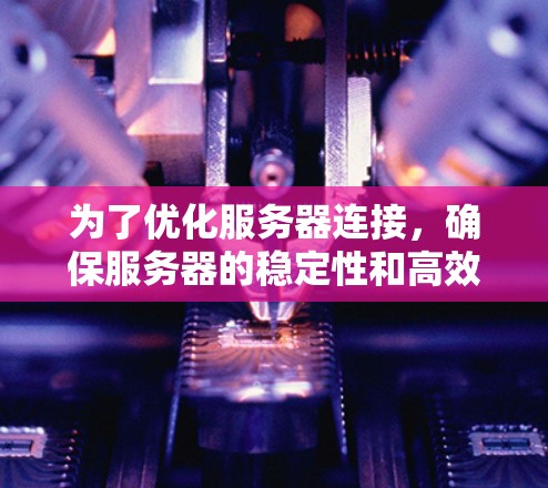 为了优化服务器连接,确保服务器的稳定性和高效运行,可以按照以下步骤进行操作 为了优化服务器连接,确保服务器的稳定性和高效运行,可以按照以下步骤进行操作