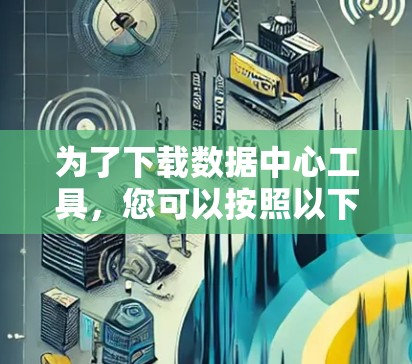 为了下载数据中心工具,您可以按照以下步骤进行 为了下载数据中心工具,您可以按照以下步骤进行