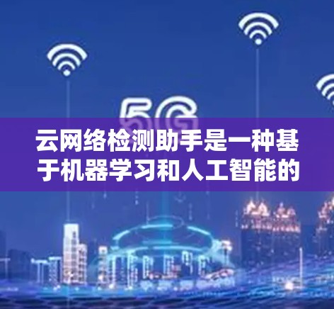 云网络检测助手是一种基于机器学习和人工智能的工具，用于实时监控和分析网络流量，以识别和管理网络中的异常行为。以下是详细的使用步骤和解释