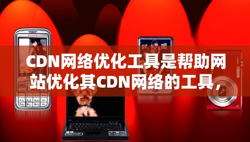 CDN网络优化工具是帮助网站优化其CDN网络的工具，旨在减少延迟和提高用户体验。以下是对CDN网络优化工具的学习总结