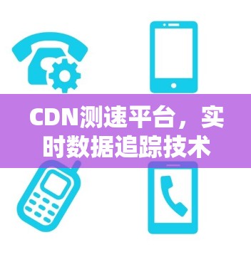 CDN测速平台，实时数据追踪技术解析
