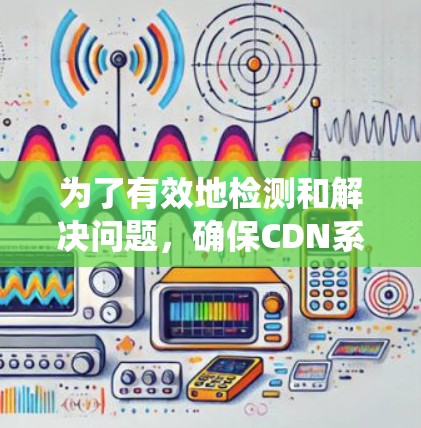 为了有效地检测和解决问题，确保CDN系统的稳定性和可靠性，以下是一步步的解决方案