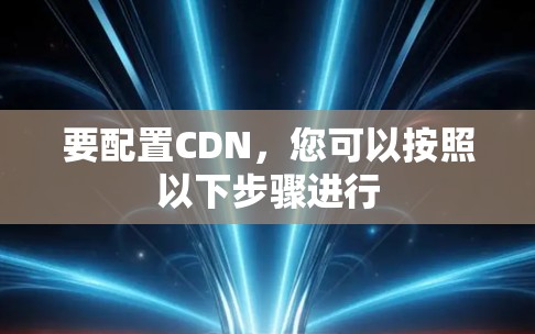 要配置CDN,您可以按照以下步骤进行 要配置CDN,您可以按照以下步骤进行