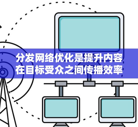 分发网络优化是提升内容在目标受众之间传播效率和效果的重要环节。以下是一个分步的优化策略 分发网络优化是提升内容在目标受众之间传播效率和效果的重要环节。以下是一个分步的优化策略