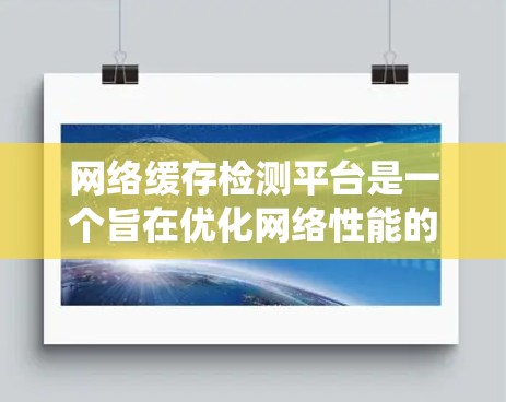 网络缓存检测平台是一个旨在优化网络性能的重要工具，帮助识别和管理网络缓存以减少延迟和资源占用。以下是对该主题的系统性总结和分析
