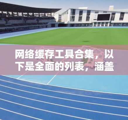 网络缓存工具合集，以下是全面的列表，涵盖缓存服务器管理、缓存文件管理、缓存文件夹管理等，帮助用户高效管理网络缓存