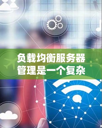 负载均衡服务器管理是一个复杂但重要的技术和系统管理领域，旨在分散服务器负载以提高系统的稳定性和性能。以下是对负载均衡服务器管理的详细分析和总结