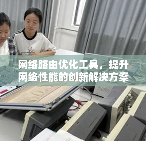 网络路由优化工具,提升网络性能的创新解决方案 网络路由优化工具,提升网络性能的创新解决方案