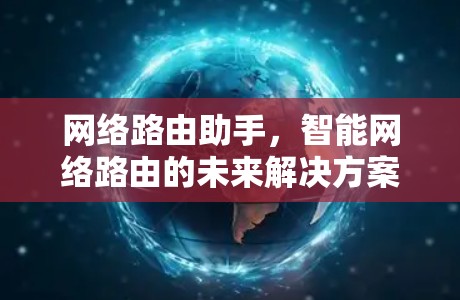 网络路由助手,智能网络路由的未来解决方案 网络路由助手,智能网络路由的未来解决方案