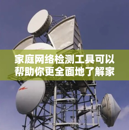 家庭网络检测工具可以帮助你更全面地了解家庭网络的状况，尤其是在家庭主妇、企业员工或需要监控网络流量的家庭中。以下是几种常用的家庭网络检测工具及其适用场景