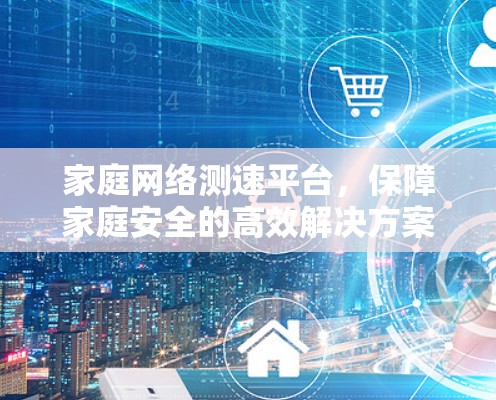 家庭网络测速平台,保障家庭安全的高效解决方案 家庭网络测速平台,保障家庭安全的高效解决方案