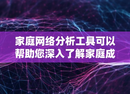 家庭网络分析工具可以帮助您深入了解家庭成员之间的关系、活动和互动模式。以下是一些常用的工具和方法,您可以根据自己的需求选择合适的工具 家庭网络分析工具可以帮助您深入了解家庭成员之间的关系、活动和互动模式。以下是一些常用的工具和方法,您可以根据自己的需求选择合适的工具