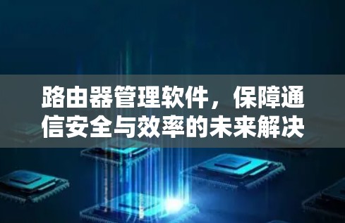 路由器管理软件,保障通信安全与效率的未来解决方案 路由器管理软件,保障通信安全与效率的未来解决方案