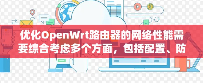 优化OpenWrt路由器的网络性能需要综合考虑多个方面，包括配置、防火墙、路由优化、资源管理以及网络接口。以下是一个有条理的优化步骤