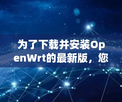 为了下载并安装OpenWrt的最新版，您可以按照以下步骤操作