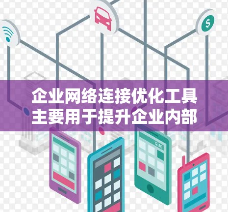 企业网络连接优化工具主要用于提升企业内部网络的效率，以下是主要工具的整理