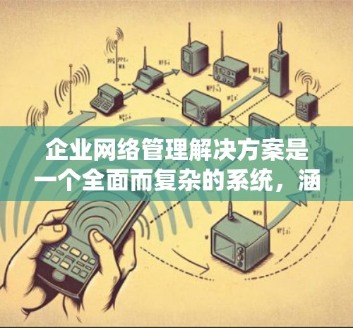 企业网络管理解决方案是一个全面而复杂的系统，涵盖了从网络架构到安全措施的多个方面。以下是对该领域的详细总结