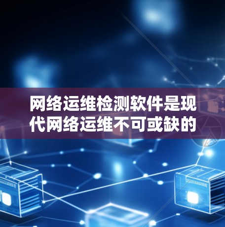 网络运维检测软件是现代网络运维不可或缺的重要组成部分，涵盖了监控、测试、存储等多个方面，旨在优化网络性能、保障网络安全和稳定性。以下是对这些软件的详细介绍