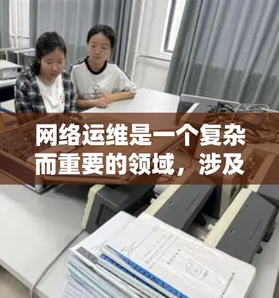 网络运维是一个复杂而重要的领域，涉及多个方面，包括网络结构、配置、管理、攻击防御、监控和优化等方面。以下是网络运维的教程和相关知识，供你参考