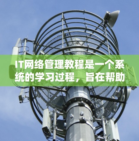 IT网络管理教程是一个系统的学习过程，旨在帮助用户掌握网络管理的基本和高级功能。以下是对这个过程的详细总结，包括关键步骤和注意事项