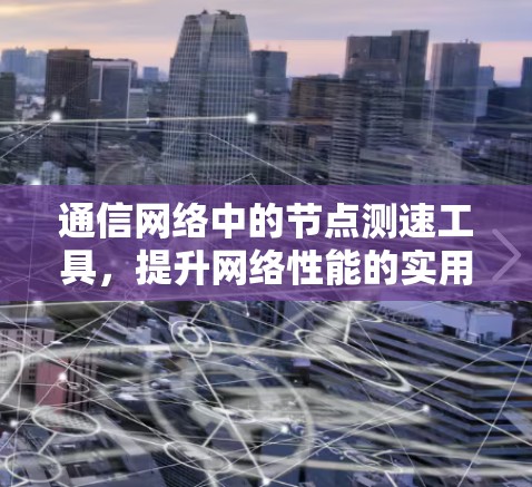 通信网络中的节点测速工具，提升网络性能的实用解决方案