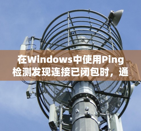 在Windows中使用Ping检测发现连接已闭包时,通常意味着网络连接已断开。以下是一步步的排查方法 在Windows中使用Ping检测发现连接已闭包时,通常意味着网络连接已断开。以下是一步步的排查方法