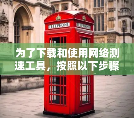 为了下载和使用网络测速工具,按照以下步骤进行