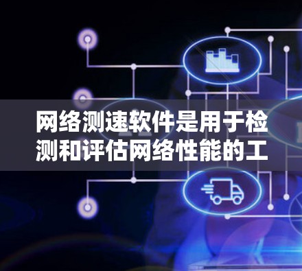 网络测速软件是用于检测和评估网络性能的工具,主要包括以下几种类型及其特点
