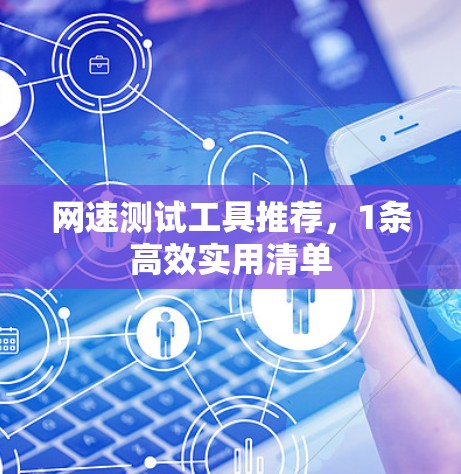网速测试工具推荐,1条高效实用清单 网速测试工具推荐,1条高效实用清单
