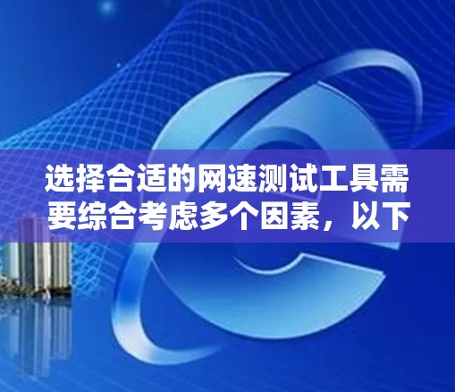 选择合适的网速测试工具需要综合考虑多个因素,以下是详细的综合建议 选择合适的网速测试工具需要综合考虑多个因素,以下是详细的综合建议