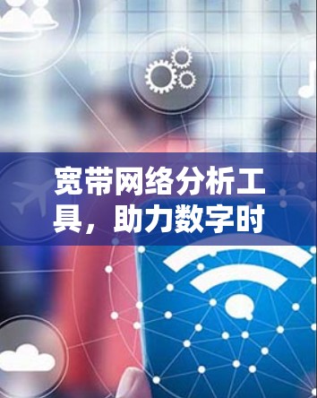 宽带网络分析工具,助力数字时代的高效管理与保障