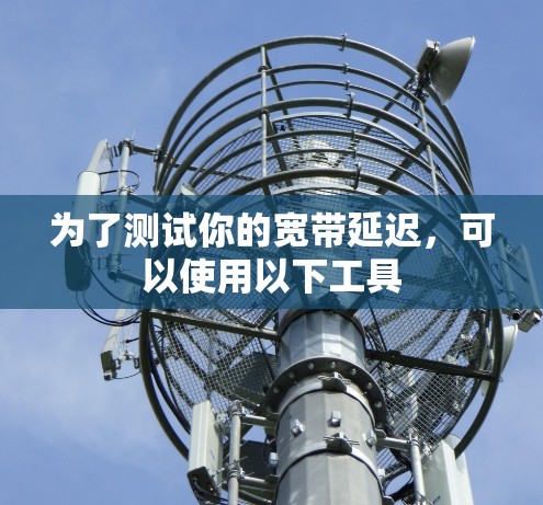 为了测试你的宽带延迟,可以使用以下工具
