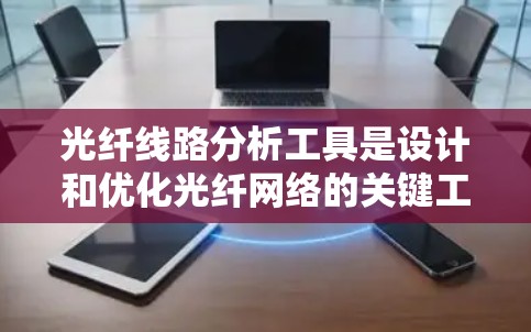 光纤线路分析工具是设计和优化光纤网络的关键工具,涵盖了仿真、分析和设计多个方面。以下是对这些工具的详细总结 光纤线路分析工具是设计和优化光纤网络的关键工具,涵盖了仿真、分析和设计多个方面。以下是对这些工具的详细总结