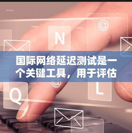 国际网络延迟测试是一个关键工具,用于评估从国内服务器到国际服务器的网络延迟,确保网络性能,优化业务和用户体验。以下是关于国际网络延迟测试的详细介绍 国际网络延迟测试是一个关键工具,用于评估从国内服务器到国际服务器的网络延迟,确保网络性能,优化业务和用户体验。以下是关于国际网络延迟测试的详细介绍