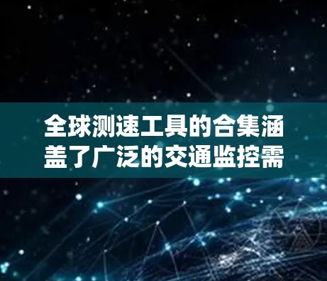 全球测速工具的合集涵盖了广泛的交通监控需求,包括美国、欧洲、亚洲、日本、英国、中国、印度等地区的系统。以下是各个地区的主要测速工具 全球测速工具的合集涵盖了广泛的交通监控需求,包括美国、欧洲、亚洲、日本、英国、中国、印度等地区的系统。以下是各个地区的主要测速工具