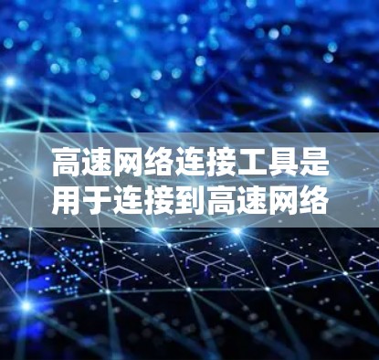 高速网络连接工具是用于连接到高速网络设备的设备或软件,它们在不同网络环境下有不同的功能和使用方法。以下是详细的分步说明 高速网络连接工具是用于连接到高速网络设备的设备或软件,它们在不同网络环境下有不同的功能和使用方法。以下是详细的分步说明