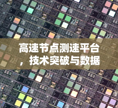 高速节点测速平台,技术突破与数据安全 高速节点测速平台,技术突破与数据安全