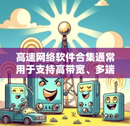 高速网络软件合集通常用于支持高带宽、多端、多用户网络环境，适用于游戏、视频通话、视频会议、文件传输、备份等场景。以下是几个常见的高速网络软件推荐