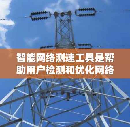 智能网络测速工具是帮助用户检测和优化网络使用情况的应用程序，能够分析用户的上网数据，提供实时监测和报告，从而提高网络效率。以下是详细的步骤和使用指南