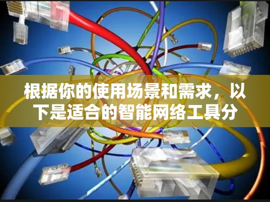 根据你的使用场景和需求，以下是适合的智能网络工具分类和建议