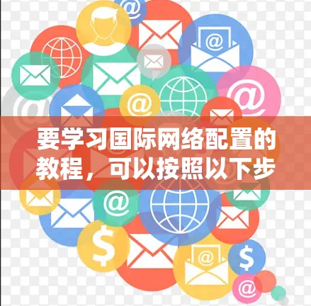 要学习国际网络配置的教程，可以按照以下步骤进行